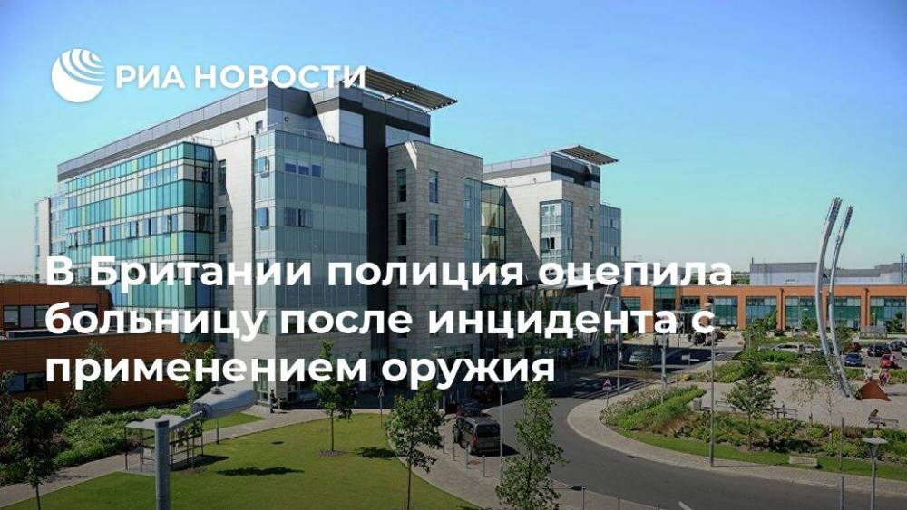 В Британии полиция оцепила больницу после инцидента с применением оружия - ria.ru - Москва - Англия