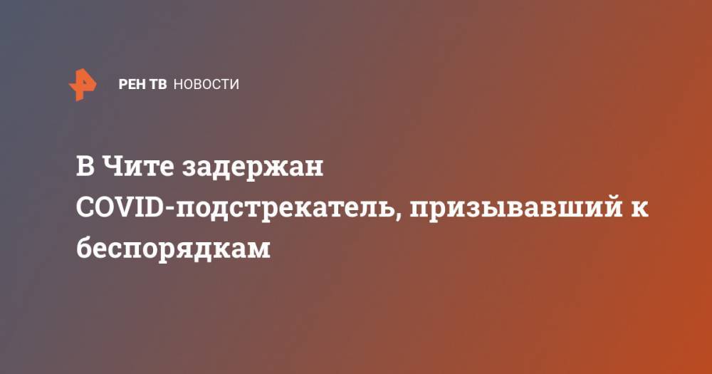 В Чите задержан COVID-подстрекатель, призывавший к беспорядкам - ren.tv - Россия - Забайкальский край - Чита