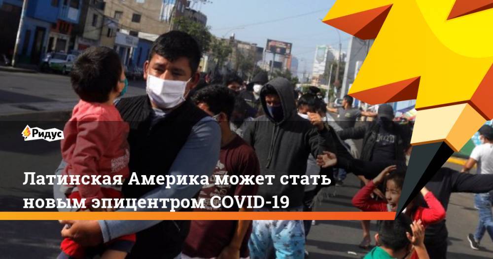 Латинская Америка может стать новым эпицентром COVID-19 - ridus.ru - США - Мексика - Бразилия - Чили
