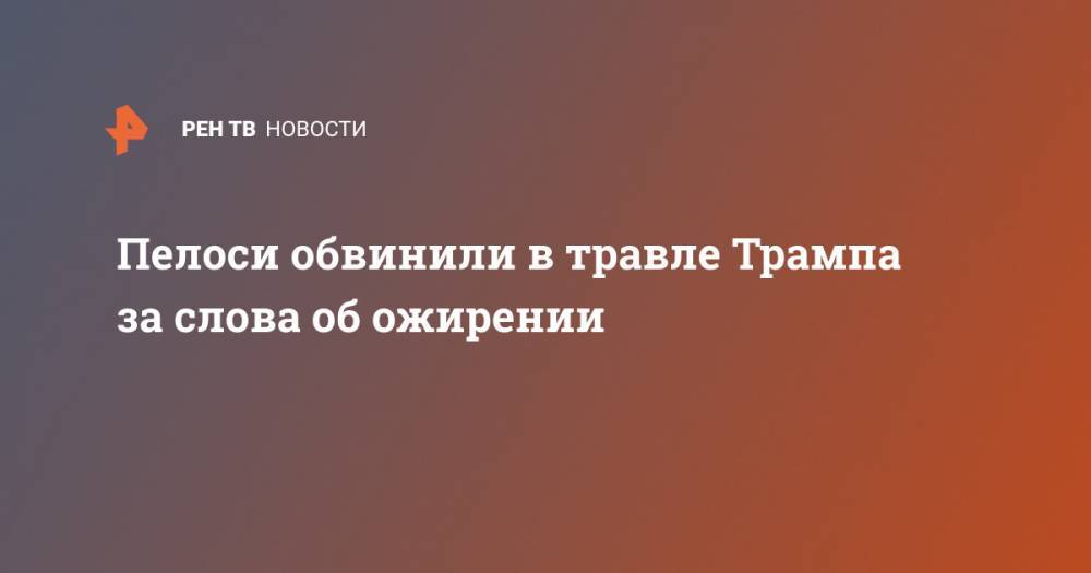 Дональд Трамп - Нэнси Пелоси - Пелоси обвинили в травле Трампа за слова об ожирении - ren.tv - США