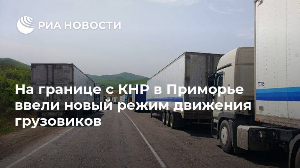 Олег Кожемяко - Юрий Трутнев - На границе с КНР в Приморье ввели новый режим движения грузовиков - ria.ru - Китай - Приморье край - Владивосток