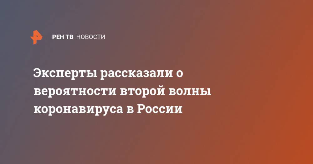 Евгений Тимаков - Александр Гинцбург - Эксперты рассказали о вероятности второй волны коронавируса в России - ren.tv - Россия - Китай