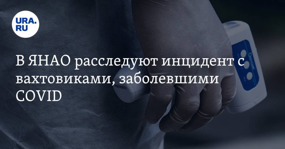 В ЯНАО расследуют инцидент с вахтовиками, заболевшими COVID - ura.news - Тюмень - окр. Янао
