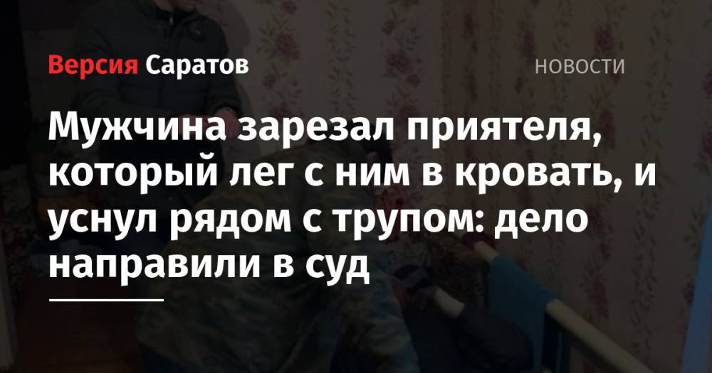 Мужчина зарезал приятеля, который лег с ним в кровать, и уснул рядом с трупом: дело направили в суд - nversia.ru - Саратовская обл. - район Ровенский