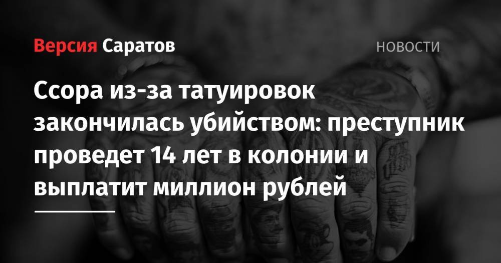 Ссора из-за татуировок закончилась убийством: преступник проведет 14 лет в колонии и выплатит миллион рублей - nversia.ru - Саратов