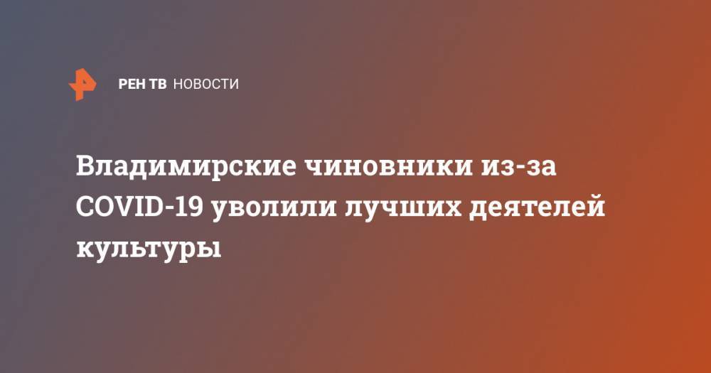 Владимирские чиновники из-за COVID-19 уволили лучших деятелей культуры - ren.tv - Владимирская обл. - Ковров