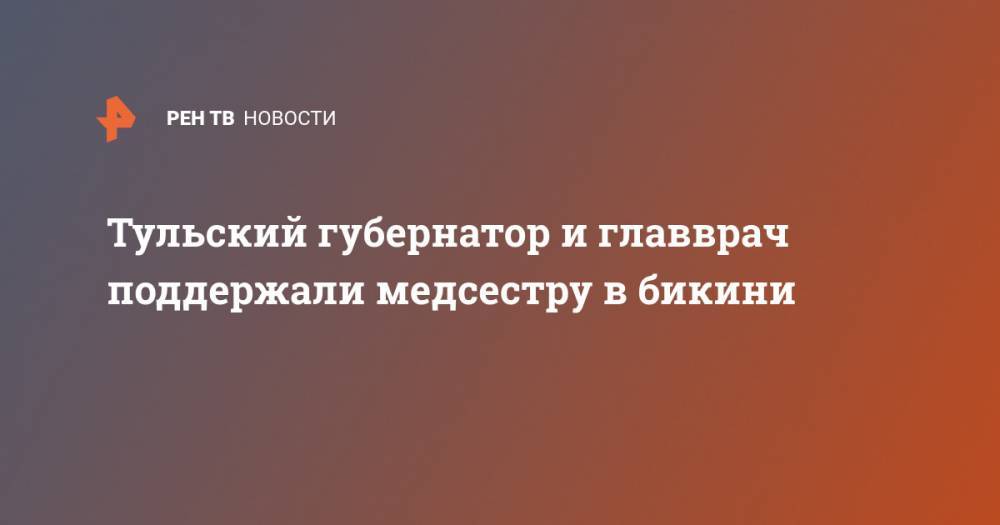 Алексей Дюмин - Тульский губернатор и главврач поддержали медсестру в бикини - ren.tv - Россия - Тула - Тульская обл.