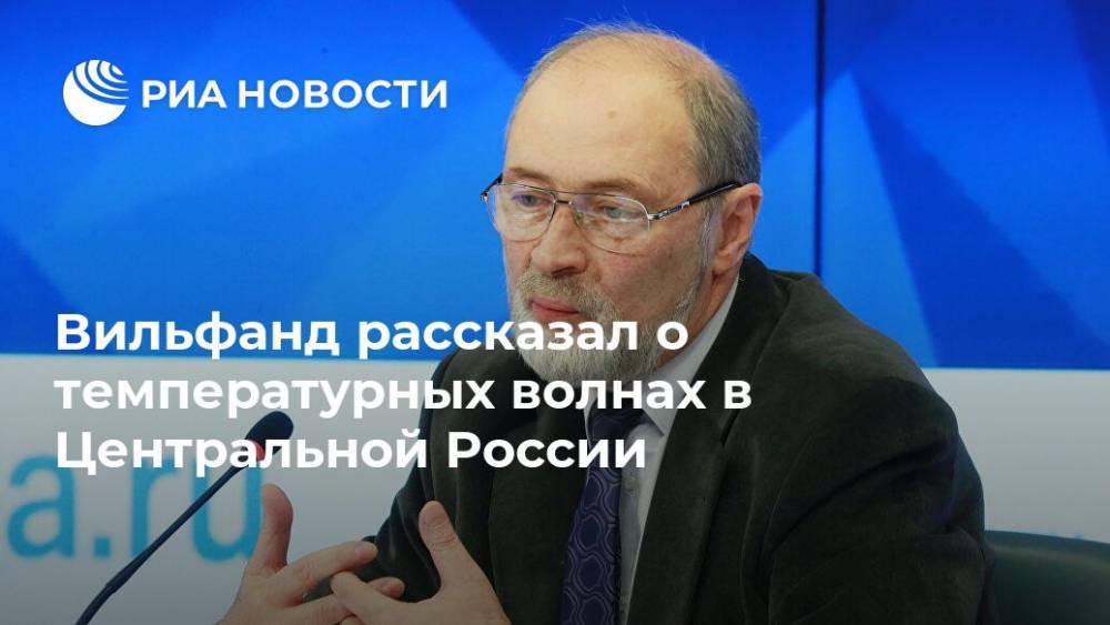 Роман Вильфанд - Вильфанд рассказал о температурных волнах в Центральной России - ria.ru - Москва - Россия