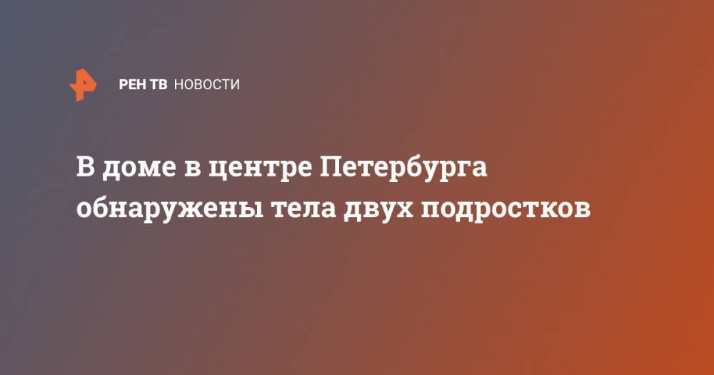 В доме в центре Петербурга обнаружены тела двух подростков - ren.tv - Ленинградская обл. - Санкт-Петербург - Приморье край