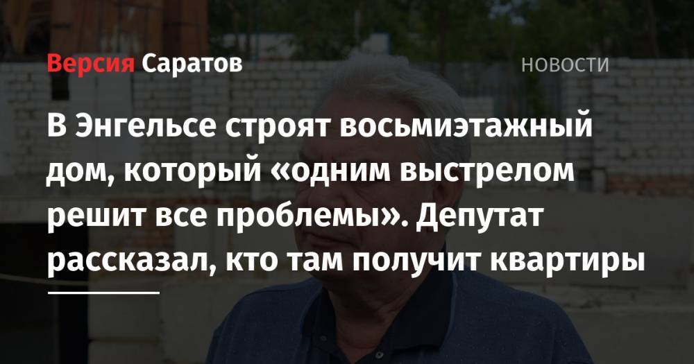 Леонид Писной - В Энгельсе строят восьмиэтажный дом, который «одним выстрелом решит все проблемы». Депутат рассказал, кто там получит квартиры - nversia.ru - Россия - Саратов