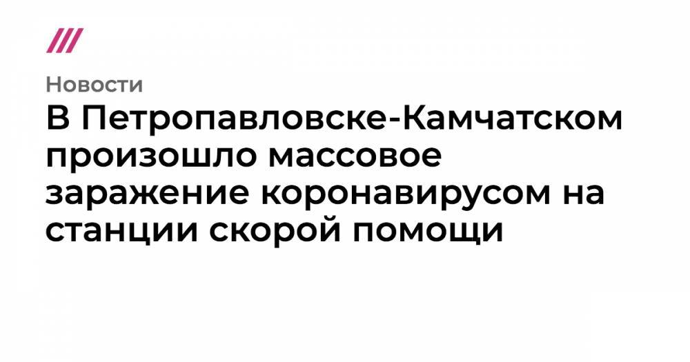 Роман Василевский - В Петропавловске-Камчатском произошло массовое заражение коронавирусом на станции скорой помощи - tvrain.ru - Камчатский край - Петропавловск-Камчатский