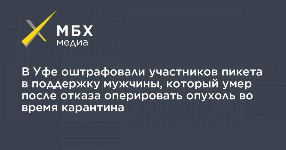 В Уфе оштрафовали участников пикета в поддержку мужчины, который умер после отказа оперировать опухоль во время карантина - mbk.news - Башкирия - Уфа - Стерлитамак