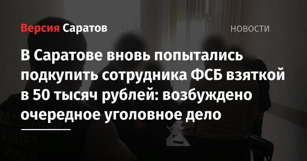 В Саратове вновь попытались подкупить сотрудника ФСБ взяткой в 50 тысяч рублей: возбуждено очередное уголовное дело - nversia.ru - Саратов