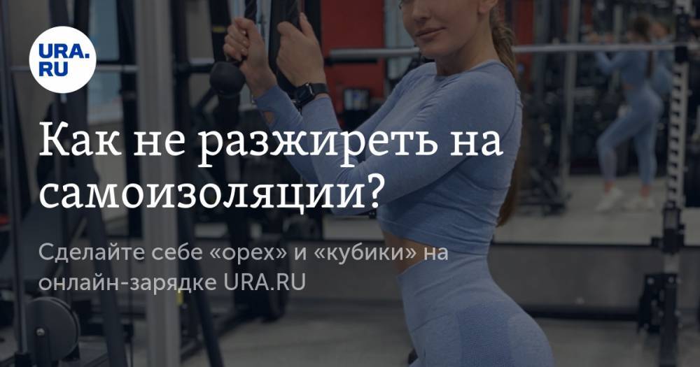 Как не разжиреть на самоизоляции? Сделайте себе «орех» и «кубики» на онлайн-зарядке URA.RU - ura.news