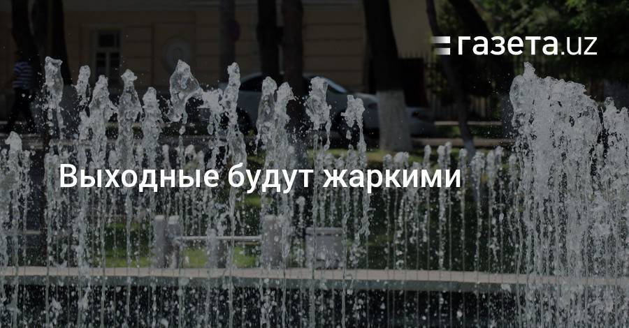 Выходные будут жаркими - gazeta.uz - Узбекистан - Иран