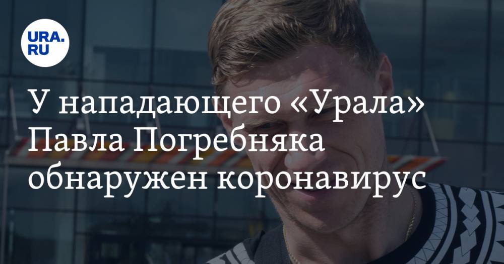 Павел Погребняк - У нападающего «Урала» Павла Погребняка обнаружен коронавирус. Футбольный клуб уходит на обсервацию - ura.news - Москва - Россия - Свердловская обл.