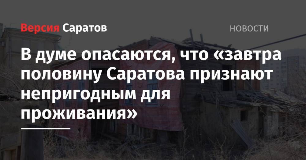 Леонид Писной - В думе опасаются, что «завтра половину Саратова признают непригодным для проживания» - nversia.ru - Россия - Саратов