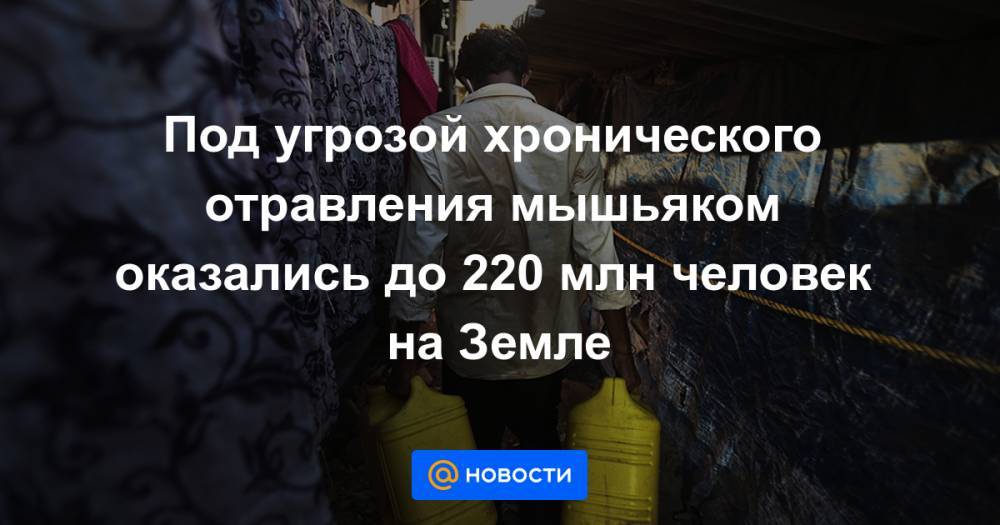 Под угрозой хронического отравления мышьяком оказались до 220 млн человек на Земле - news.mail.ru