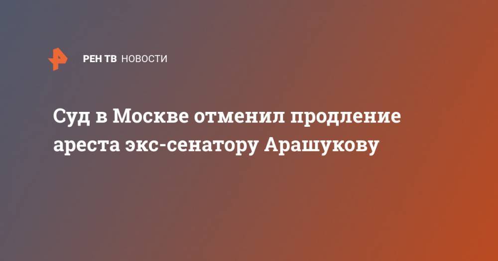 Рауф Арашуков - Суд в Москве отменил продление ареста экс-сенатору Арашукову - ren.tv - Москва