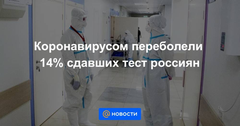 Коронавирусом переболели 14% сдавших тест россиян - news.mail.ru - Москва - Московская обл. - ЦФО - окр.Сзфо