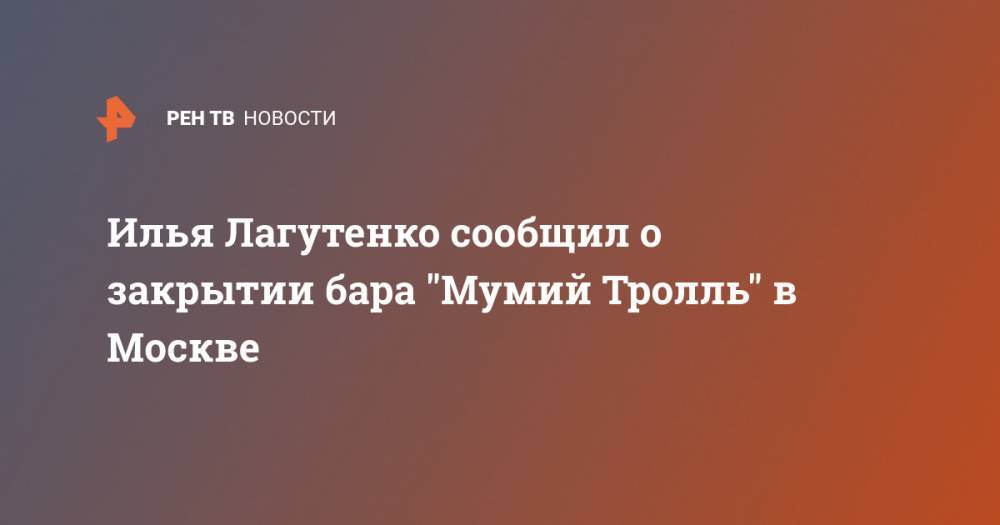 Илья Лагутенко - Илья Лагутенко сообщил о закрытии бара "Мумий Тролль" в Москве - ren.tv - Москва - Россия