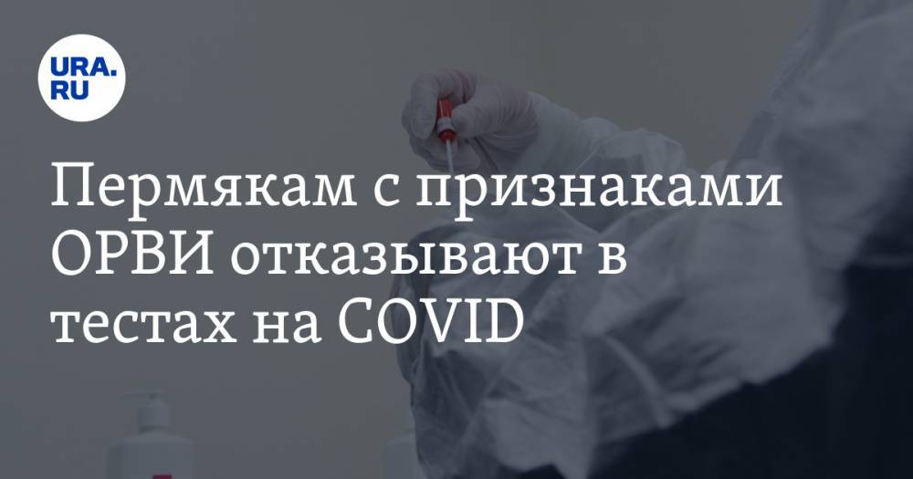 Пермякам с признаками ОРВИ отказывают в тестах на COVID. Анализы берут только у здоровых - ura.news - Пермский край