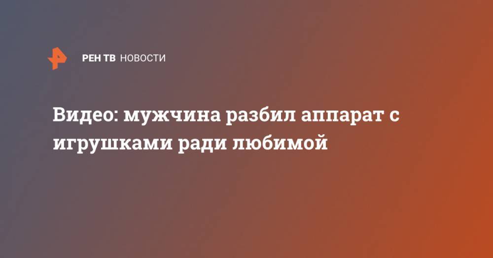 Видео: мужчина разбил аппарат с игрушками ради любимой - ren.tv - Пермь