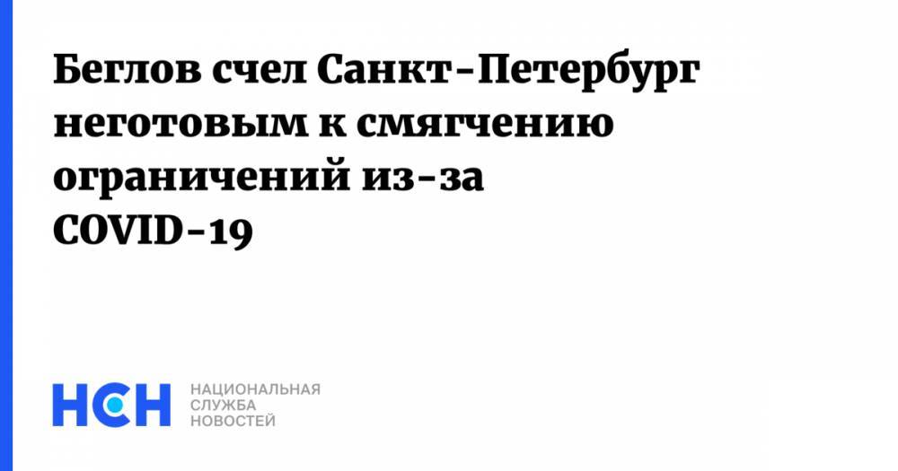Александр Беглов - Беглов счел Санкт-Петербург неготовым к смягчению ограничений из-за COVID-19 - nsn.fm - Россия - Санкт-Петербург