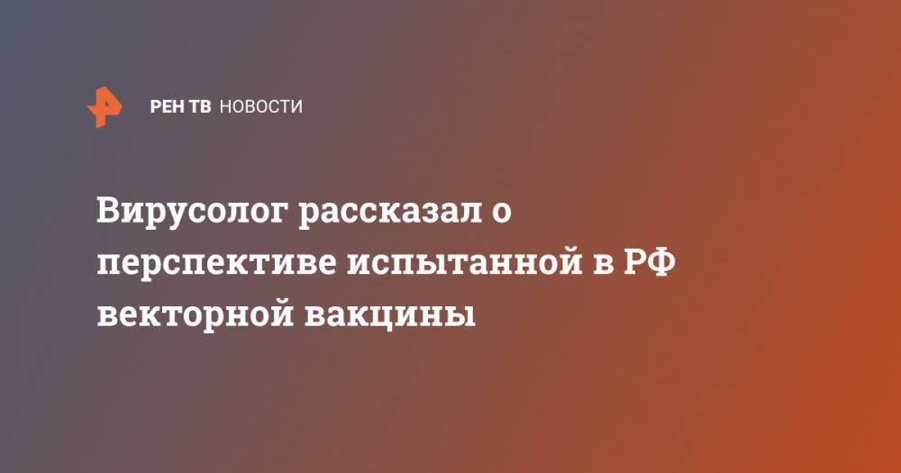 Анатолий Альштейн - Вирусолог рассказал о перспективе испытанной в РФ векторной вакцины - ren.tv - Россия