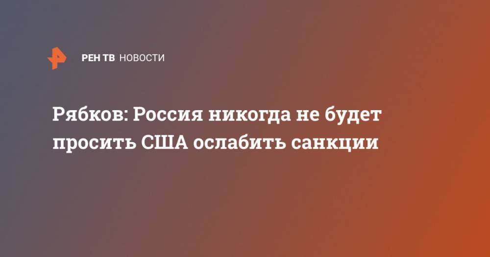 Дональд Трамп - Владимир Путин - Сергей Рябков - Рябков: Россия никогда не будет просить США ослабить санкции - ren.tv - Москва - Россия - США