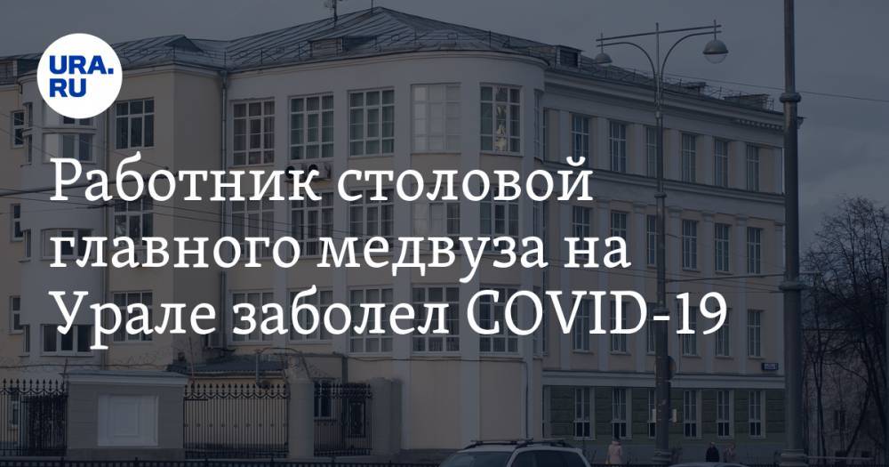 Работник столовой главного медвуза на Урале заболел COVID-19. Под угрозой все руководство - ura.news - Уральск