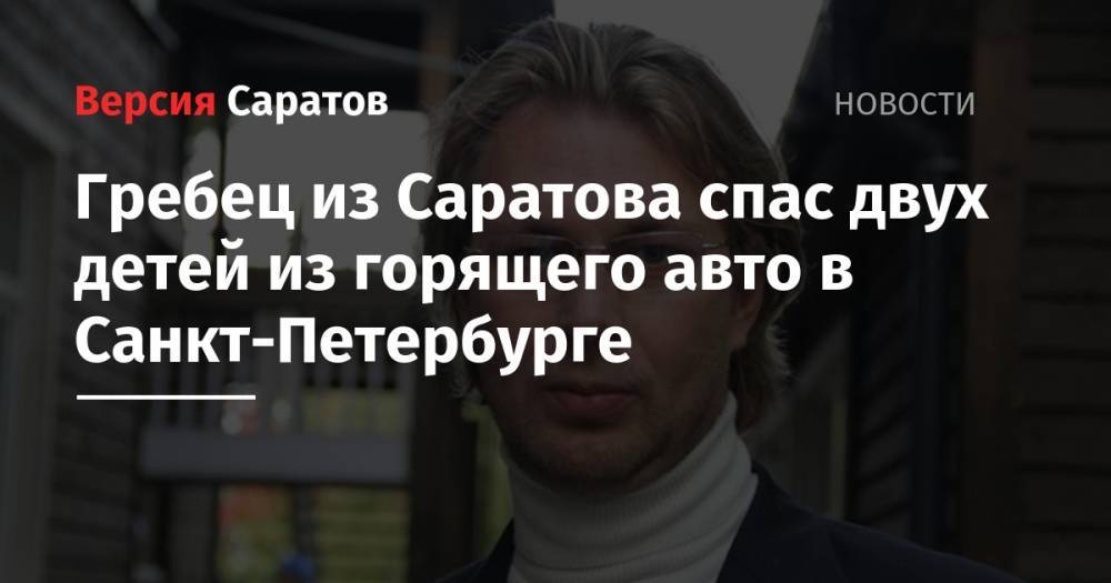Гребец из Саратова спас двух детей из горящего авто в Санкт-Петербурге - nversia.ru - Санкт-Петербург - Саратовская обл.