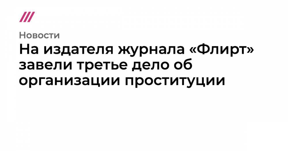 На издателя журнала «Флирт» завели третье дело об организации проституции - tvrain.ru - Москва