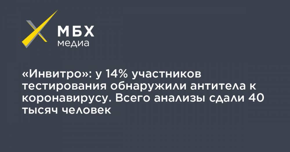 «Инвитро»: у 14% участников тестирования обнаружили антитела к коронавирусу. Всего анализы сдали 40 тысяч человек - mbk.news