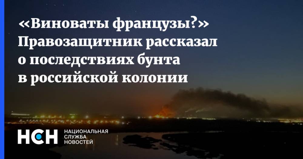 «Виноваты французы?» Правозащитник рассказал о последствиях бунта в российской колонии - nsn.fm - Россия - Франция - Ангарск