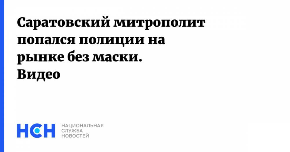 Саратовский митрополит попался полиции на рынке без маски. Видео - nsn.fm - Саратов