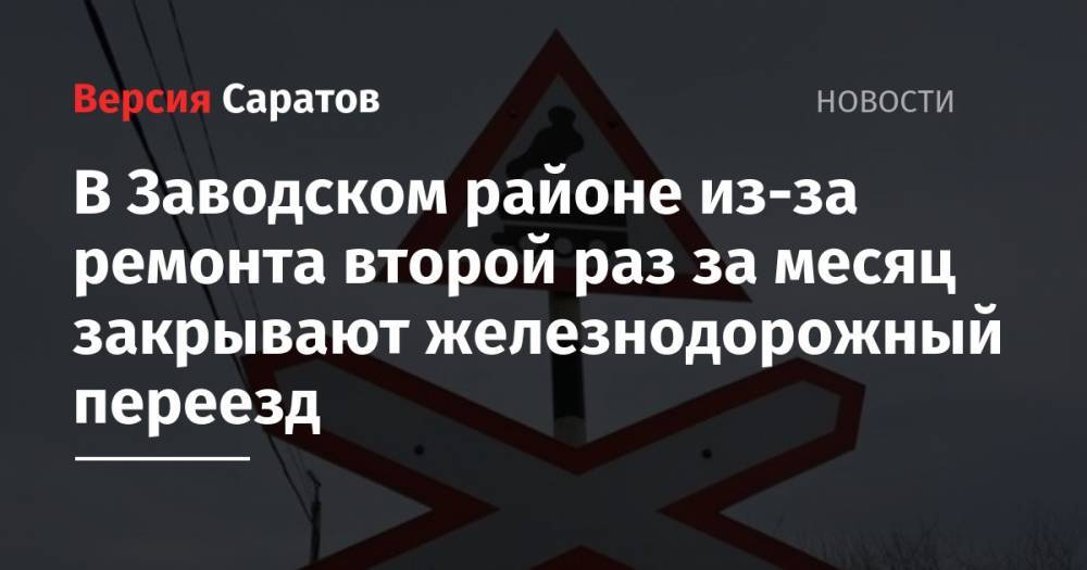 В Заводском районе из-за ремонта второй раз за месяц закрывают железнодорожный переезд - nversia.ru - Саратов