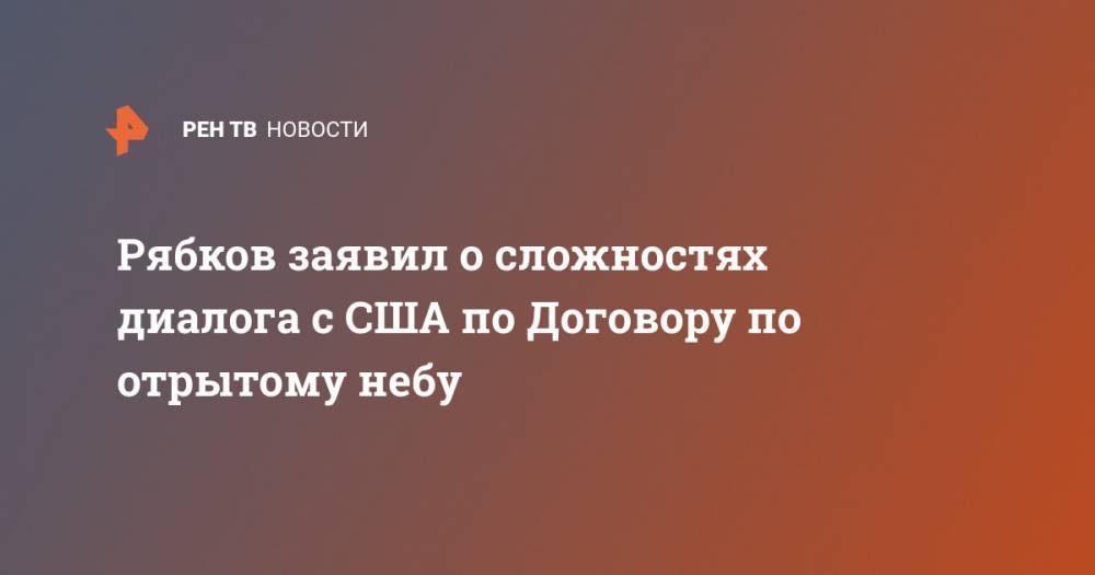 Сергей Рябков - Рябков заявил о сложностях диалога с США по Договору по отрытому небу - ren.tv - Москва - Россия - США - Вашингтон