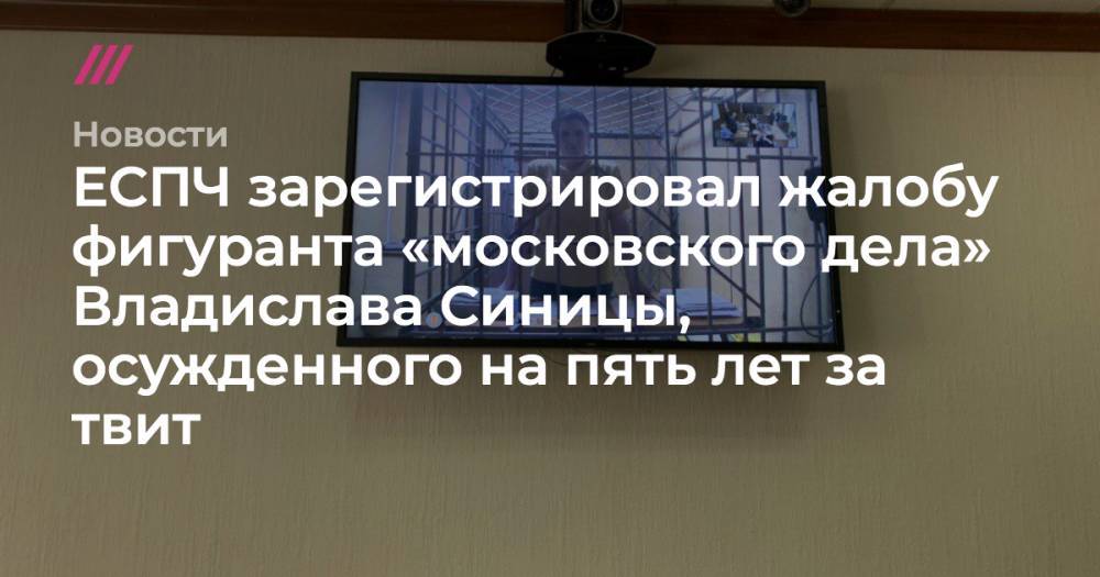 ЕСПЧ зарегистрировал жалобу фигуранта «московского дела» Владислава Синицы, осужденного на пять лет за твит - tvrain.ru - Костромская обл.