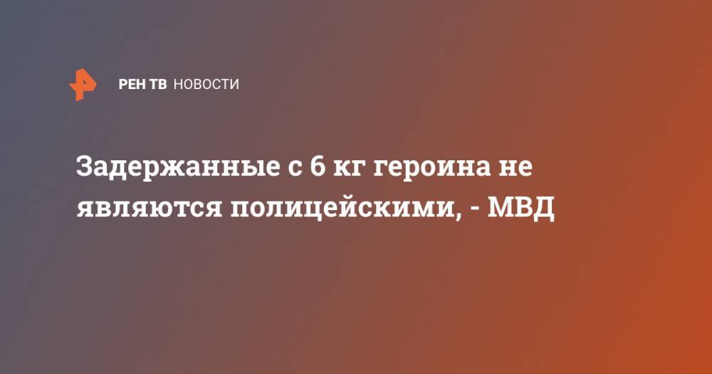 Задержанные с 6 кг героина не являются полицейскими, - МВД - ren.tv - Московская обл.