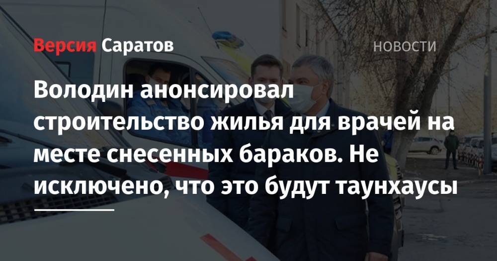 Вячеслав Володин - Володин анонсировал строительство жилья для врачей на месте снесенных бараков. Не исключено, что это будут таунхаусы - nversia.ru - Саратов