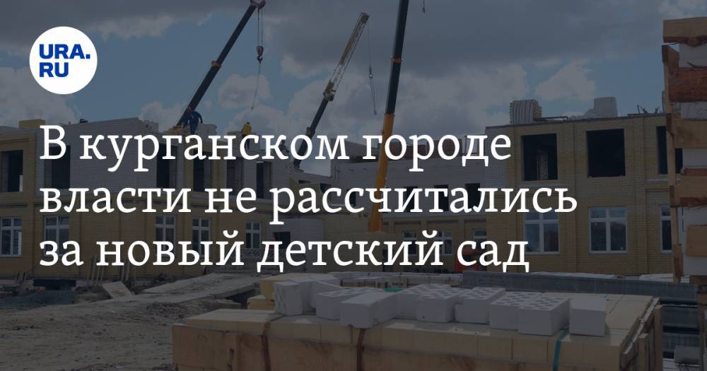 В курганском городе власти не рассчитались за новый детский сад. Его построили пять лет назад - ura.news - Тюмень - Курганская обл.