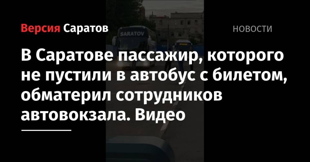 В Саратове пассажир, которого не пустили в автобус с билетом, обматерил сотрудников автовокзала. Видео - nversia.ru - Саратовская обл. - Саратов