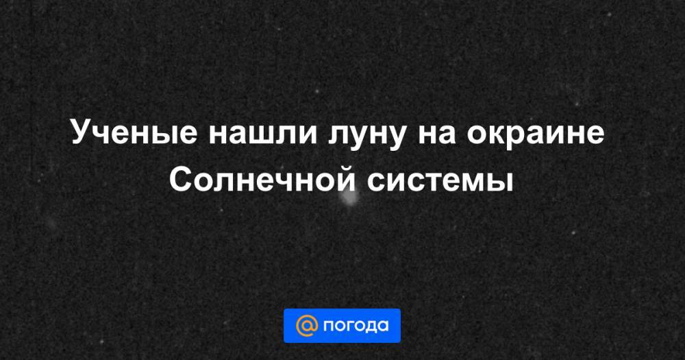 Ученые нашли луну на окраине Солнечной системы - news.mail.ru - Швейцария - Италия - Франция - Словения