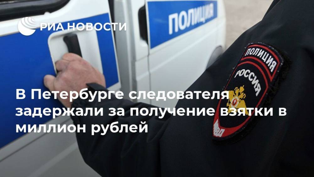 В Петербурге следователя задержали за получение взятки в миллион рублей - ria.ru - Ленинградская обл. - Санкт-Петербург