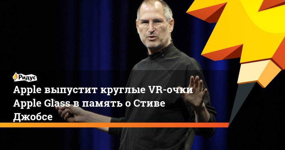 Стив Джобс - Джон Проссер - Apple выпустит круглые VR-очки Apple Glass в память о Стиве Джобсе - ridus.ru - США