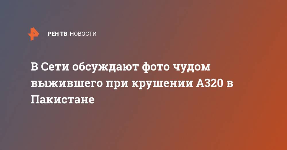 В Сети обсуждают фото чудом выжившего при крушении A320 в Пакистане - ren.tv - Пакистан - Лахор - Карачи