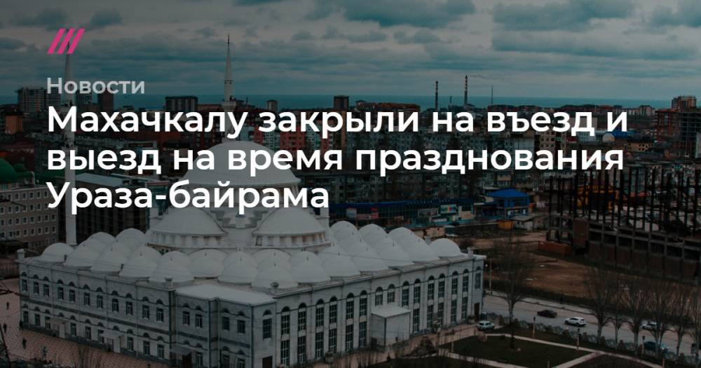 Джамалудин Гаджиибрагимов - Махачкалу закрыли на въезд и выезд на время празднования Ураза-байрама - tvrain.ru - Махачкала - респ. Дагестан