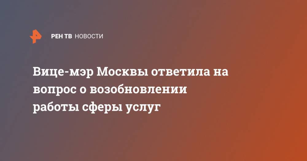Сергей Собянин - Анастасия Ракова - Вице-мэр Москвы ответила на вопрос о возобновлении работы сферы услуг - ren.tv - Москва