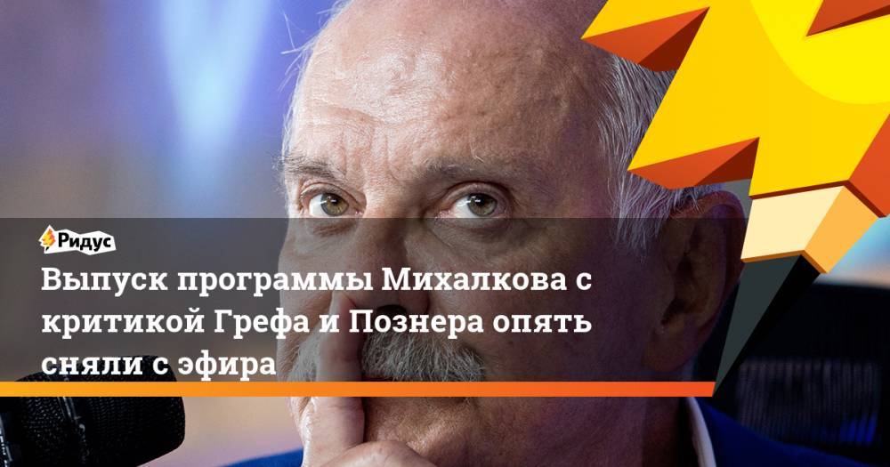 Никита Михалков - Выпуск программы Михалкова с критикой Грефа и Познера опять сняли с эфира - ridus.ru - Россия - США